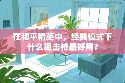 在和平精英中，经典模式下什么***最好用？