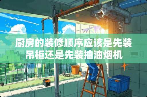 厨房的装修顺序应该是先装吊柜还是先装抽油烟机