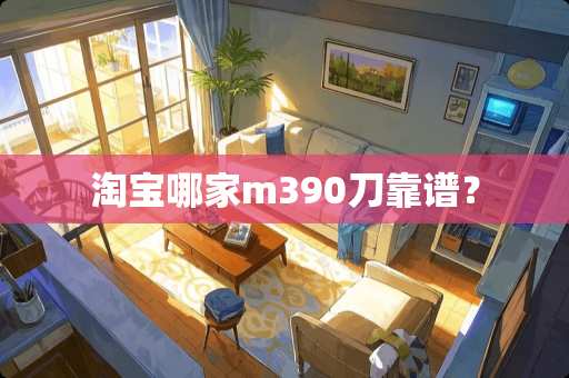 淘宝哪家m390刀靠谱？