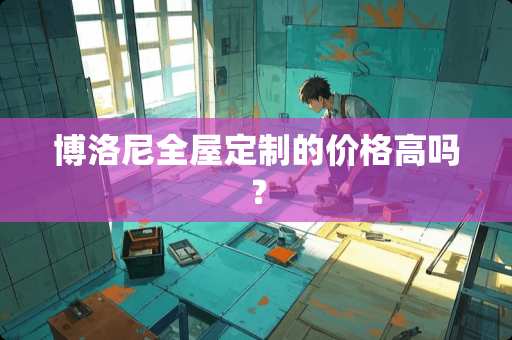 博洛尼全屋定制的价格高吗？