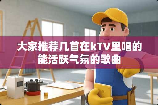 大家推荐几首在kTV里唱的能活跃气氛的歌曲