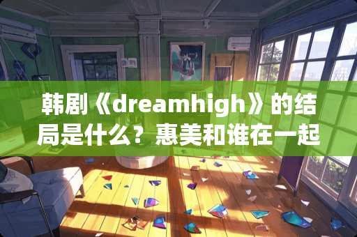 韩剧《dreamhigh》的结局是什么？惠美和谁在一起了？