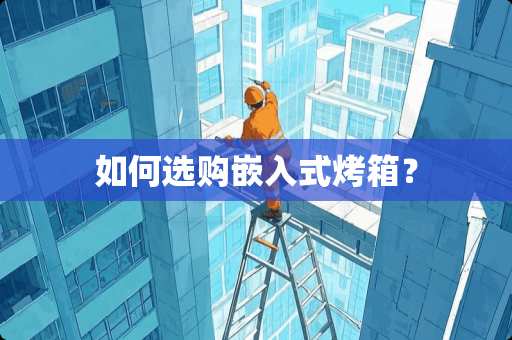 如何选购嵌入式烤箱？