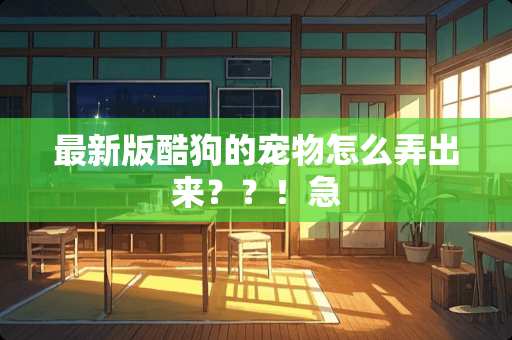 最新版酷狗的宠物怎么弄出来？？！急