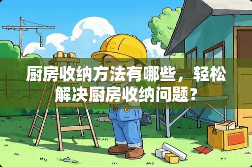 厨房收纳方法有哪些，轻松解决厨房收纳问题？