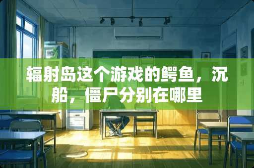 辐射岛这个游戏的鳄鱼，沉船，僵尸分别在哪里