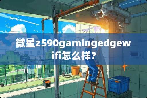 微星z590gamingedgewifi怎么样？