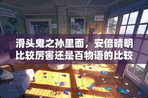 滑头鬼之孙里面，安倍晴明比较厉害还是百物语的比较厉害？