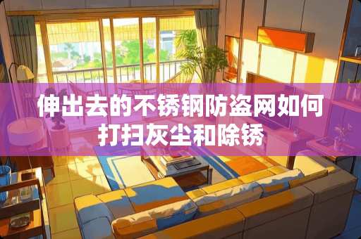 伸出去的不锈钢防盗网如何打扫灰尘和除锈