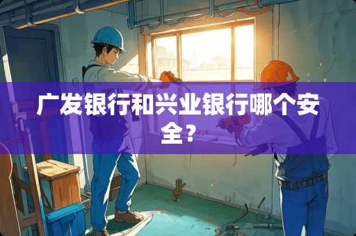 广发银行和兴业银行哪个安全？