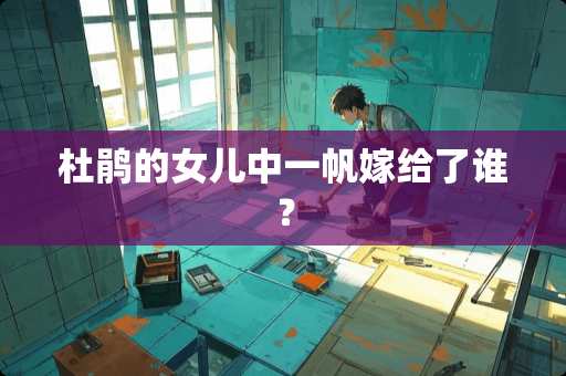 杜鹃的女儿中一帆嫁给了谁? 杜鹃的女儿中一帆嫁给了谁?