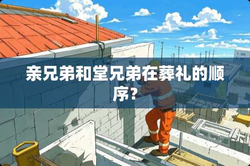 亲兄弟和堂兄弟在葬礼的顺序？