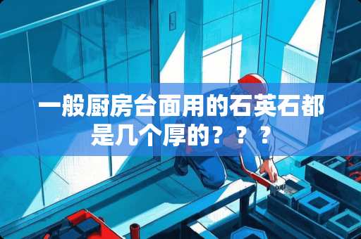 一般厨房台面用的石英石都是几个厚的？？？