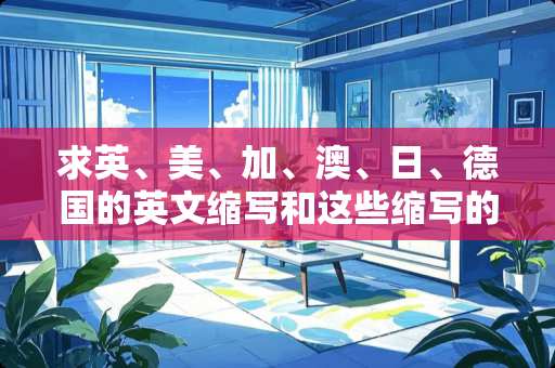 求英、美、加、澳、日、德国的英文缩写和这些缩写的含义？