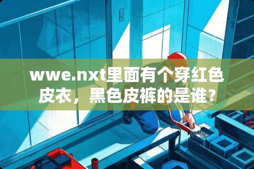 wwe.nxt里面有个穿红色皮衣，黑色皮裤的是谁？