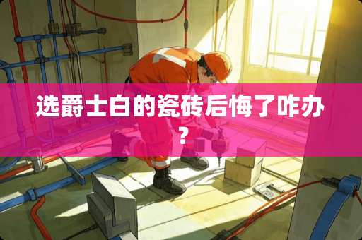选爵士白的瓷砖后悔了咋办？