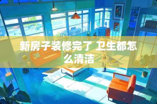 新房子装修完了 卫生都怎么清洁