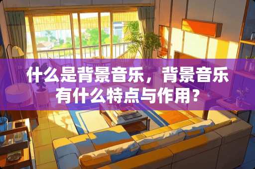 什么是背景音乐，背景音乐有什么特点与作用？