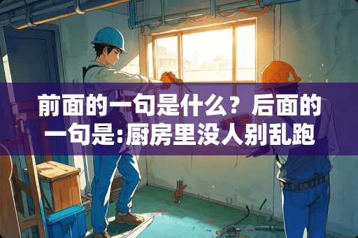 前面的一句是什么？后面的一句是:厨房里没人别乱跑。