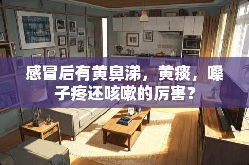 感冒后有黄鼻涕，黄痰，嗓子疼还咳嗽的厉害？