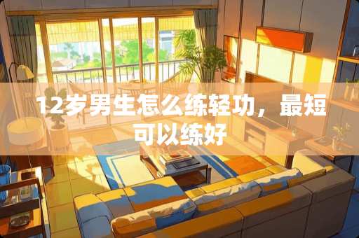 12岁男生怎么练轻功，最短可以练好