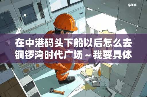 在中港码头下船以后怎么去铜锣湾时代广场～我要具体得噢！！