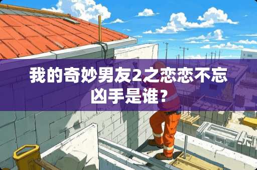 我的奇妙男友2之恋恋不忘凶手是谁？