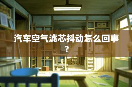 汽车空气滤芯抖动怎么回事？