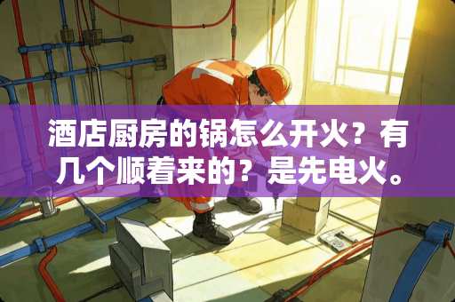 酒店厨房的锅怎么开火？有几个顺着来的？是先电火。还是先开风？怎么顺的？