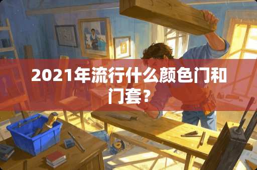 2021年流行什么颜色门和门套？