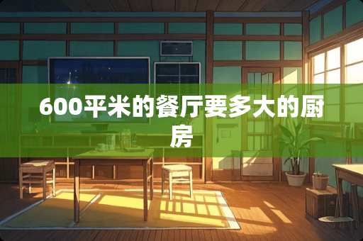 600平米的餐厅要多大的厨房
