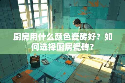 厨房用什么颜色瓷砖好？如何选择厨房瓷砖？