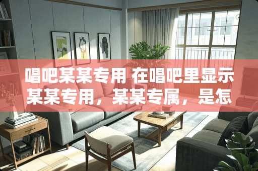 唱吧某某专用 在唱吧里显示某某专用，某某专属，是怎么弄的。