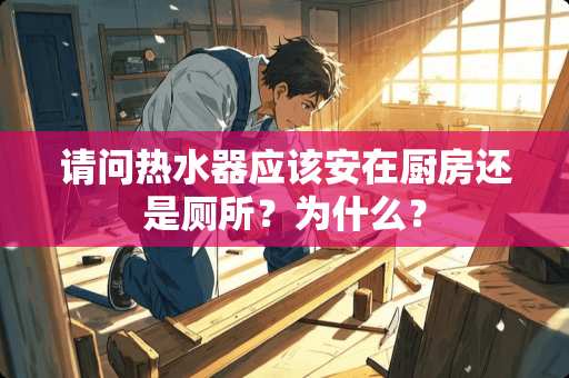 请问热水器应该安在厨房还是厕所？为什么？