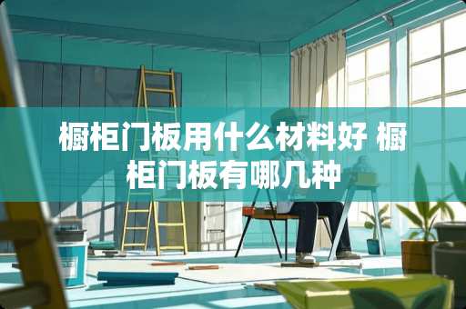 橱柜门板用什么材料好 橱柜门板有哪几种