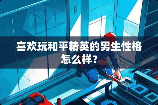 喜欢玩和平精英的男生性格怎么样？