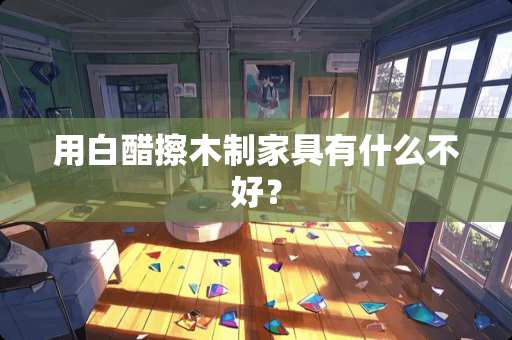 用白醋擦木制家具有什么不好？