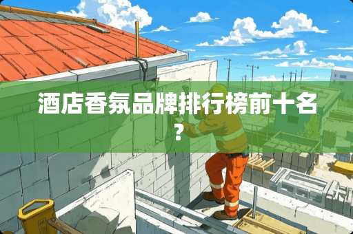 酒店香氛品牌排行榜前十名？