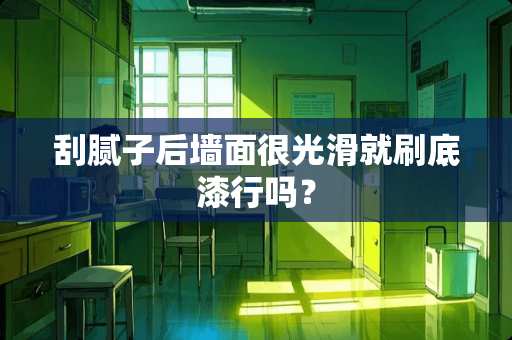 刮腻子后墙面很光滑就刷底漆行吗？
