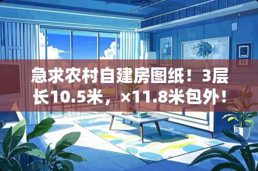 急求农村自建房图纸！3层长10.5米，×11.8米包外！谢谢