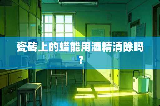 瓷砖上的蜡能用酒精清除吗？