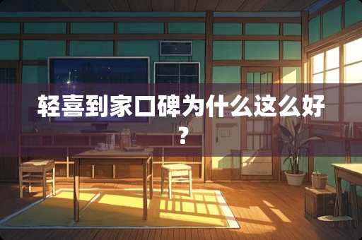 轻喜到家口碑为什么这么好？