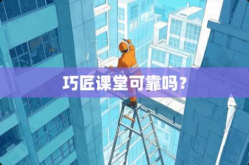 巧匠课堂可靠吗？