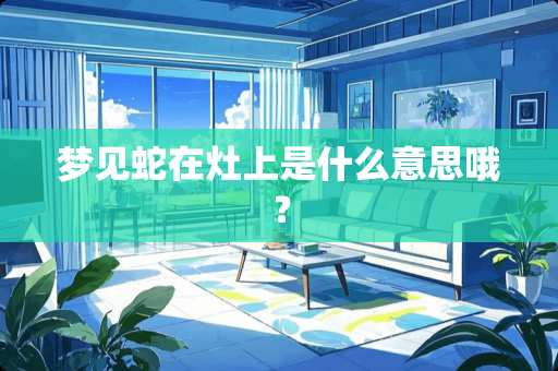 梦见蛇在灶上是什么意思哦？