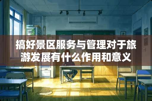 搞好景区服务与管理对于旅游发展有什么作用和意义