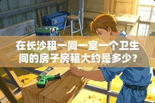 在长沙租一间一室一个卫生间的房子房租大约是多少？好租到吗？