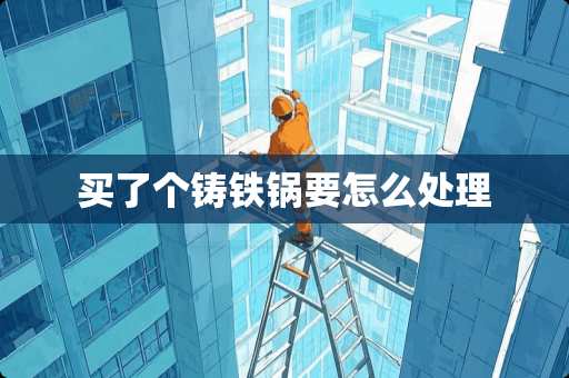 买了个铸铁锅要怎么处理