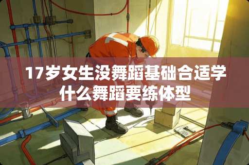 17岁女生没舞蹈基础合适学什么舞蹈要练体型
