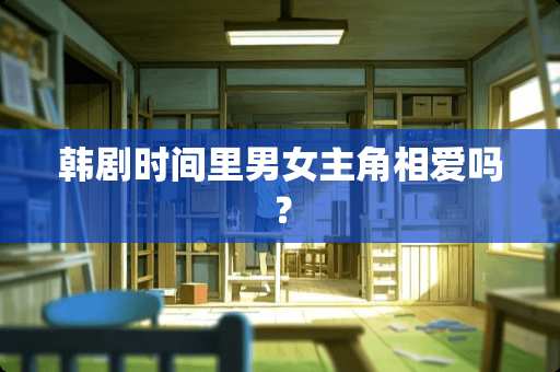 韩剧时间里男女主角相爱吗？