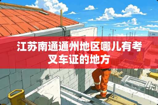 江苏南通通州地区哪儿有考叉车证的地方